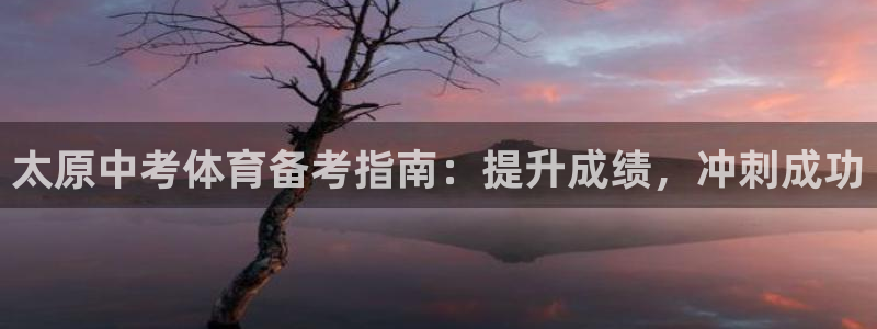 尊龙凯时不朽情缘：太原中考体育备考指南：提升成绩，冲
