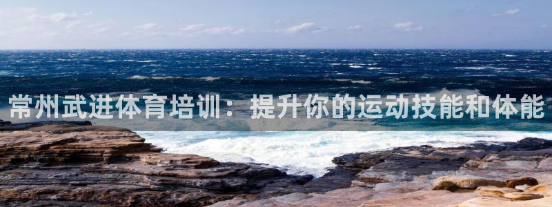 尊龙这个平台怎么样：常州武进体育培训：提升你的运动技