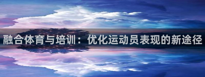 尊龙凯时和九游会哪个平台好一点：融合体育与培训：优化