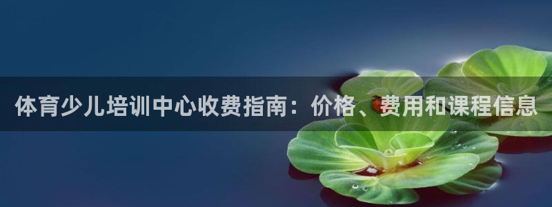 尊龙凯时app产品介绍：体育少儿培训中心收费指南：价