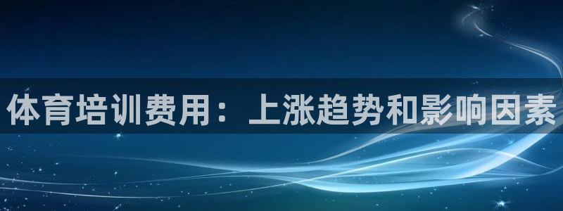 ag旗舰平台尊龙代言：体育培训费用：上涨趋势和影响因