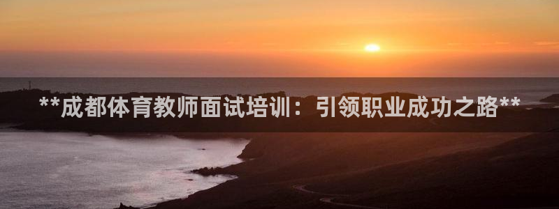 尊龙凯时贴吧：**成都体育教师面试培训：引领职业成功