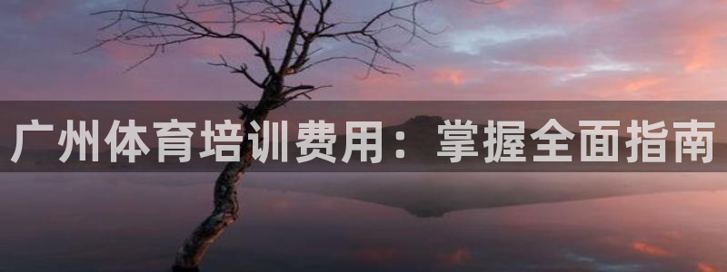 尊龙凯时app产品介绍：广州体育培训费用：掌握全面指