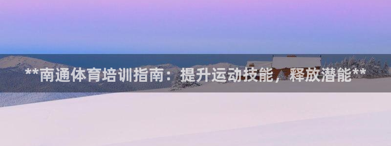 尊龙人生就是博i可靠吗：**南通体育培训指南：提升运