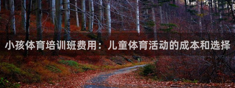 尊龙人生就是博登录：小孩体育培训班费用：儿童体育活动