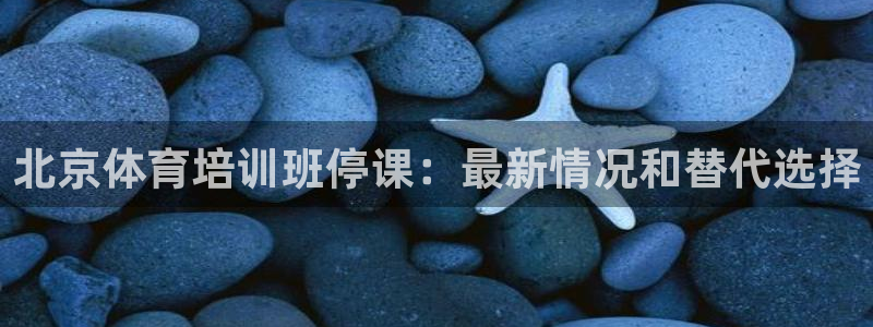 凯时平台官网RA来就送38：北京体育培训班停课：最新