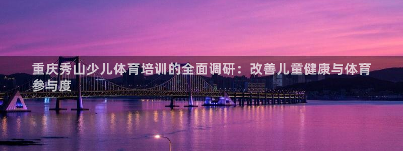 尊龙游戏中心：重庆秀山少儿体育培训的全面调研：改善儿