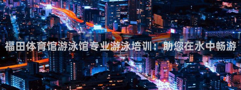 凯时国际app首页登录入口：福田体育馆游泳馆专业游泳