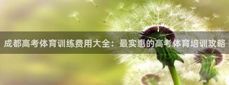 尊龙凯时贴吧：成都高考体育训练费用大全：最实惠的高考