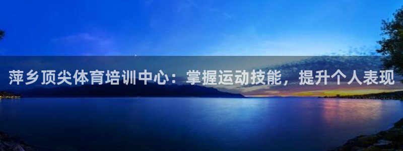 尊龙凯时ag旗舰厅：萍乡顶尖体育培训中心：掌握运动技