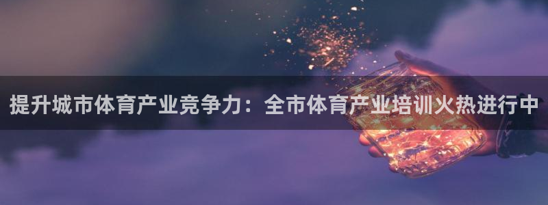 z6com尊龙凯时百家乐：提升城市体育产业竞争力：全