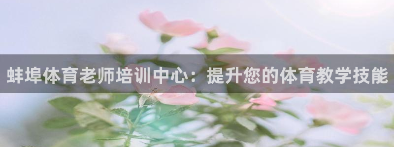 尊龙-人生就是博!：蚌埠体育老师培训中心：提升您的体