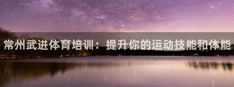 尊龙旗舰app：常州武进体育培训：提升你的运动技能和