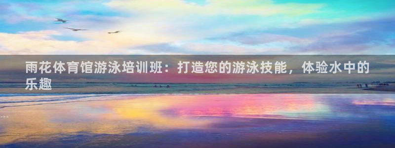 尊龙凯时官网版登录：雨花体育馆游泳培训班：打造您的游