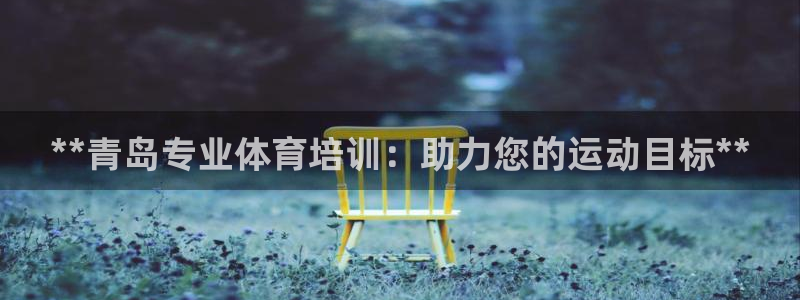 尊龙凯时有限公司：**青岛专业体育培训：助力您的运动