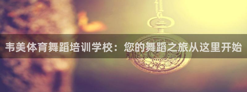 尊龙凯时ag旗舰厅：韦美体育舞蹈培训学校：您的舞蹈之