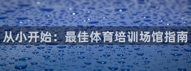 尊龙 贴吧：从小开始：最佳体育培训场馆指南