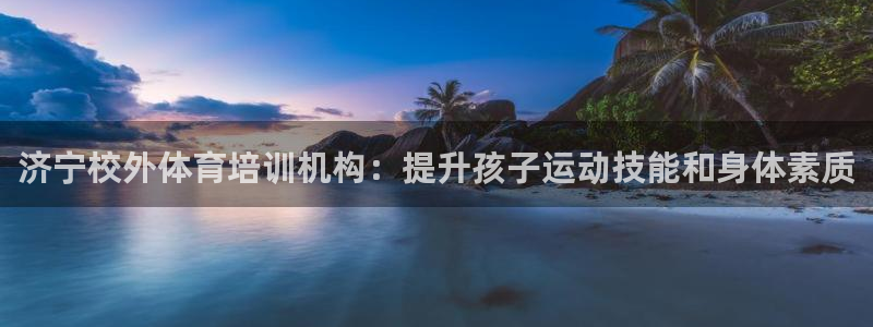 尊龙凯时平台正规吗：济宁校外体育培训机构：提升孩子运