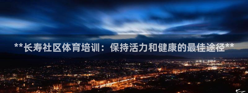 尊龙2020：**长寿社区体育培训：保持活力和健康的