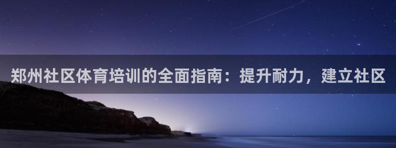 尊龙凯时为什么输了钱：郑州社区体育培训的全面指南：提