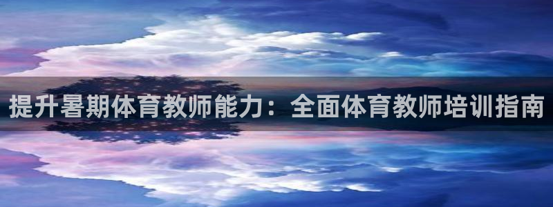 尊龙凯时是大平台吗：提升暑期体育教师能力：全面体育教