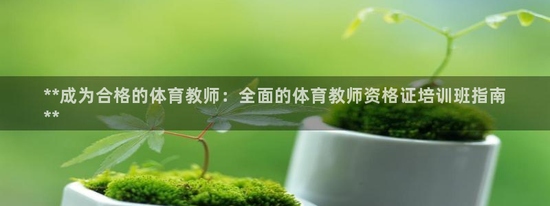 尊龙d88手机版下载：**成为合格的体育教师：全面的