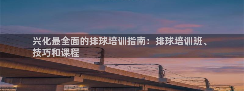 尊龙凯时几百万怎么下款：兴化最全面的排球培训指南：排