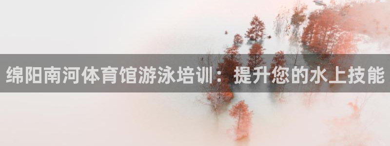 尊龙官网手机版：绵阳南河体育馆游泳培训：提升您的水上