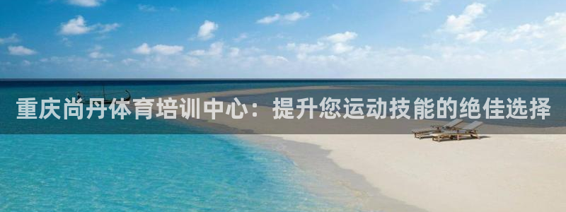 尊龙凯时注册：重庆尚丹体育培训中心：提升您运动技能的