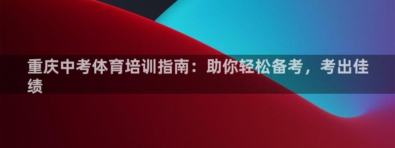 尊龙凯时人生就是搏!平台：重庆中考体育培训指南：助你