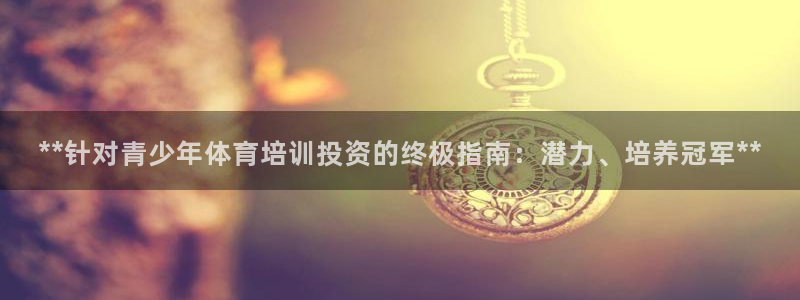 尊龙凯时的企业文化：**针对青少年体育培训投资的终极