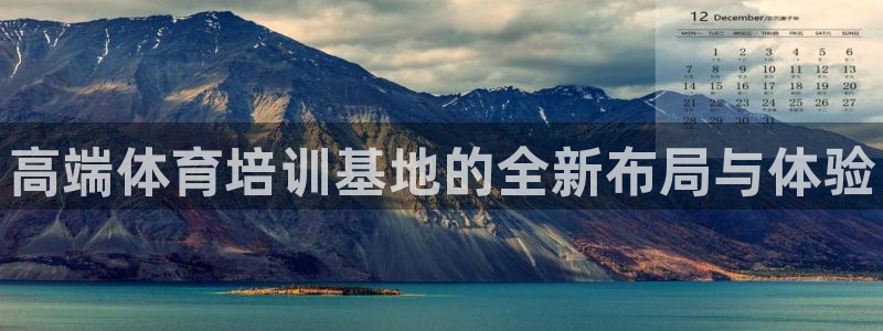 尊龙人生就是博i可靠吗：高端体育培训基地的全新布局与