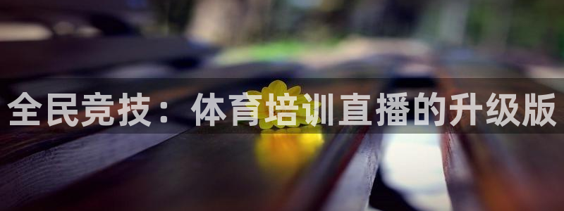 尊龙这个平台怎么样：全民竞技：体育培训直播的升级版