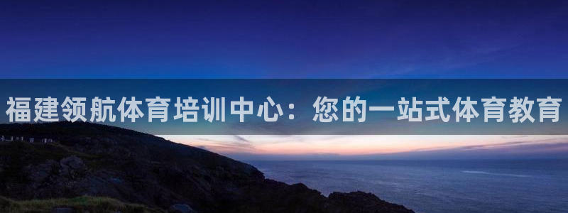 尊龙凯时平台还是万博好：福建领航体育培训中心：您的一