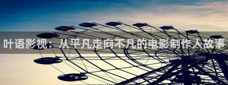 开心影院免费观看电视剧高清：叶语影视：从平凡走向不凡的电影制作人故事